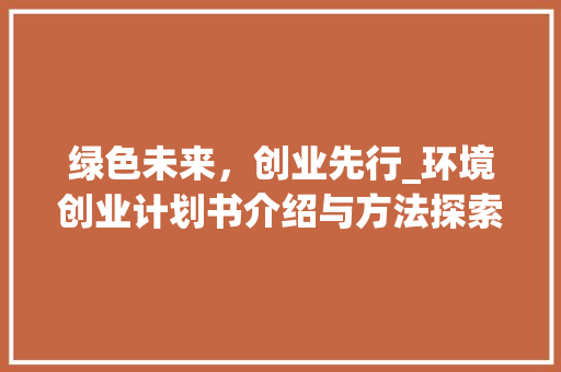 绿色未来，创业先行_环境创业计划书介绍与方法探索