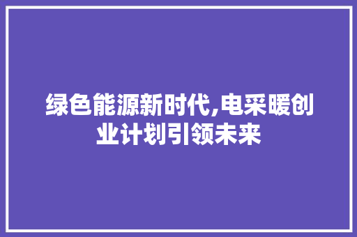 绿色能源新时代,电采暖创业计划引领未来