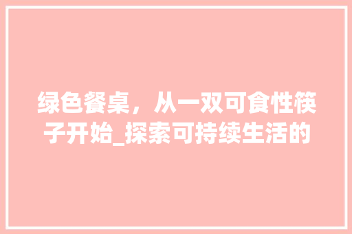 绿色餐桌，从一双可食性筷子开始_探索可持续生活的未来之路