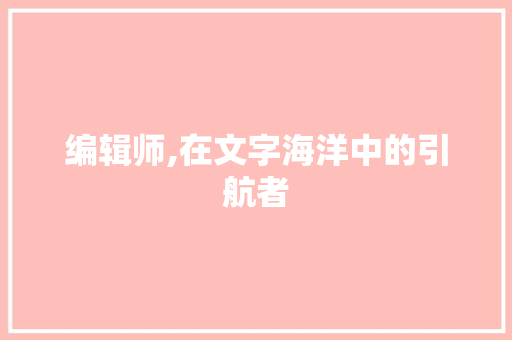 编辑师,在文字海洋中的引航者 工作报告