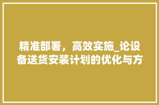 精准部署，高效实施_论设备送货安装计划的优化与方法
