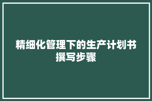 精细化管理下的生产计划书撰写步骤 特写稿