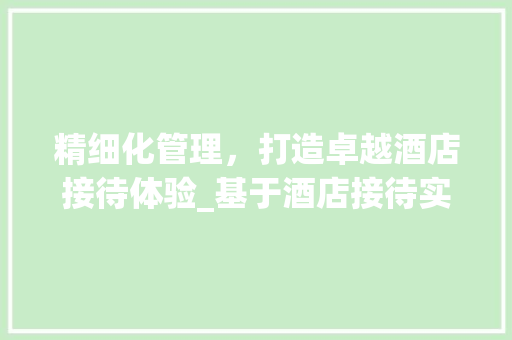 精细化管理，打造卓越酒店接待体验_基于酒店接待实施计划的讨论 生活感悟