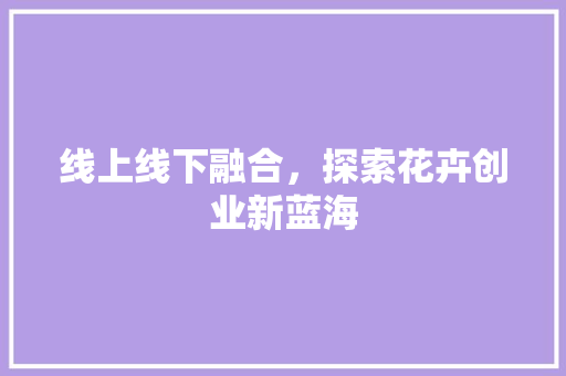 线上线下融合，探索花卉创业新蓝海 特写稿