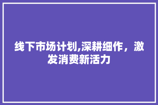 线下市场计划,深耕细作，激发消费新活力 生活感悟