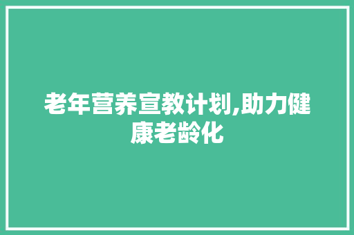老年营养宣教计划,助力健康老龄化