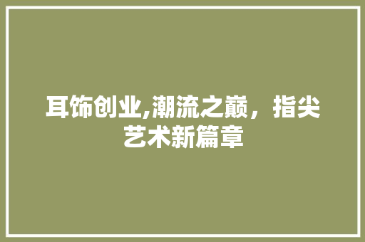 耳饰创业,潮流之巅，指尖艺术新篇章