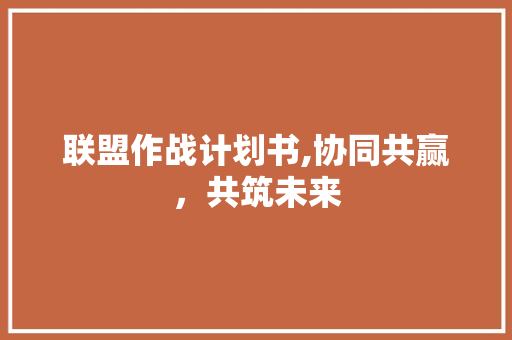 联盟作战计划书,协同共赢，共筑未来