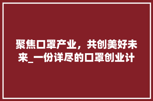 聚焦口罩产业，共创美好未来_一份详尽的口罩创业计划书