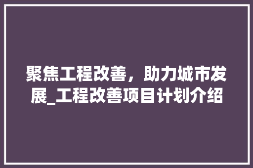 聚焦工程改善，助力城市发展_工程改善项目计划介绍 工作类