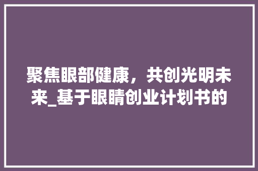 聚焦眼部健康，共创光明未来_基于眼睛创业计划书的分析与方法