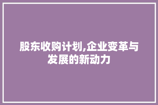 股东收购计划,企业变革与发展的新动力 商业文稿