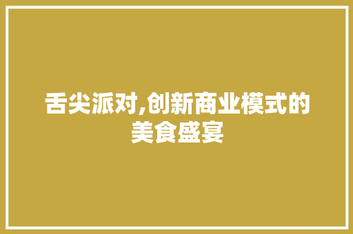 舌尖派对,创新商业模式的美食盛宴 特写稿