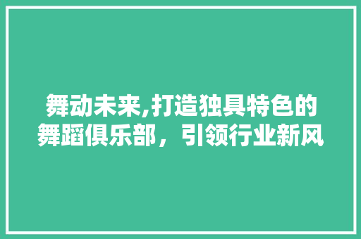 舞动未来,打造独具特色的舞蹈俱乐部，引领行业新风尚 特写稿
