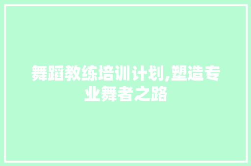 舞蹈教练培训计划,塑造专业舞者之路 生活随笔