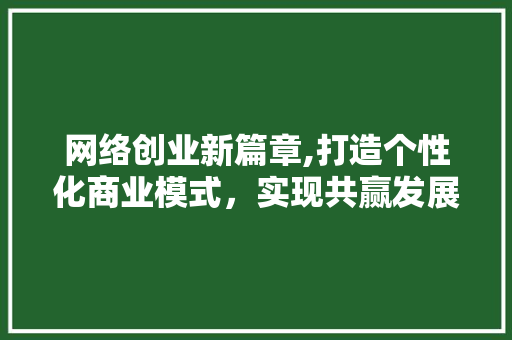网络创业新篇章,打造个性化商业模式，实现共赢发展