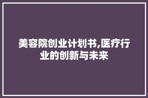 美容院创业计划书,医疗行业的创新与未来