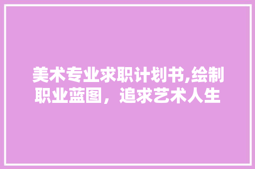 美术专业求职计划书,绘制职业蓝图，追求艺术人生 工作总结
