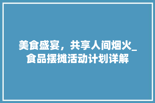美食盛宴，共享人间烟火_食品摆摊活动计划详解 采访稿