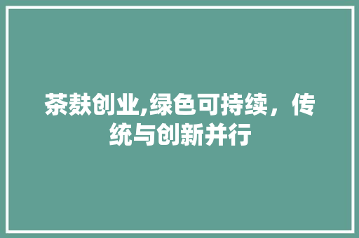 茶麸创业,绿色可持续，传统与创新并行 生活感悟