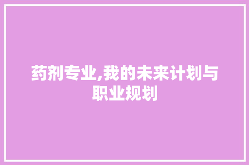 药剂专业,我的未来计划与职业规划 生活类