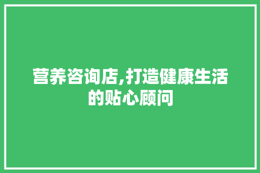 营养咨询店,打造健康生活的贴心顾问