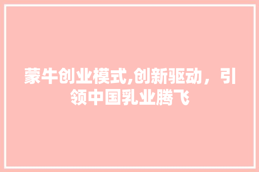 蒙牛创业模式,创新驱动，引领中国乳业腾飞