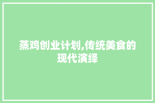 蒸鸡创业计划,传统美食的现代演绎
