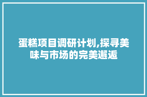 蛋糕项目调研计划,探寻美味与市场的完美邂逅