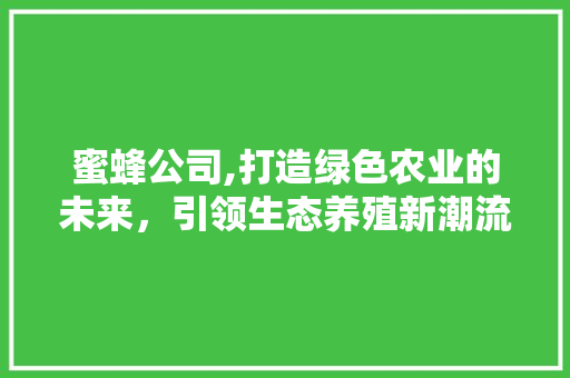 蜜蜂公司,打造绿色农业的未来，引领生态养殖新潮流