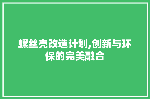 螺丝壳改造计划,创新与环保的完美融合