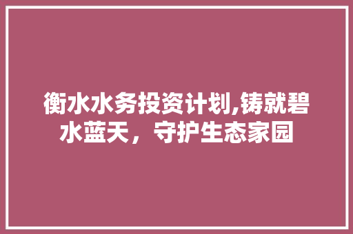 衡水水务投资计划,铸就碧水蓝天，守护生态家园