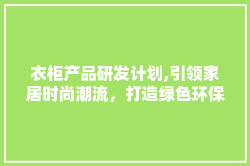 衣柜产品研发计划,引领家居时尚潮流，打造绿色环保生活