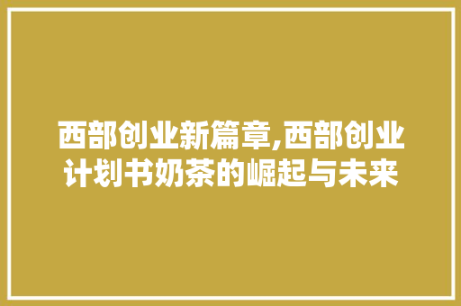 西部创业新篇章,西部创业计划书奶茶的崛起与未来