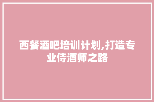 西餐酒吧培训计划,打造专业侍酒师之路