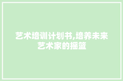 艺术培训计划书,培养未来艺术家的摇篮 生活类