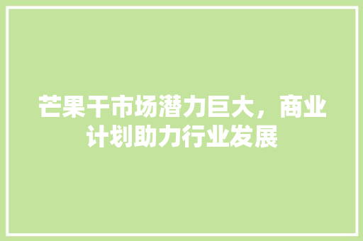 芒果干市场潜力巨大，商业计划助力行业发展 生活感悟