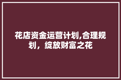 花店资金运营计划,合理规划，绽放财富之花
