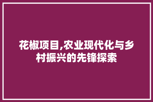 花椒项目,农业现代化与乡村振兴的先锋探索