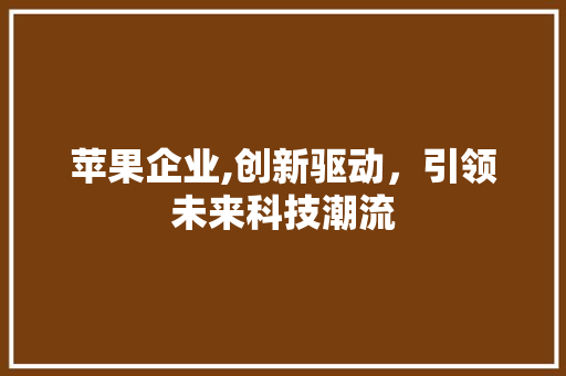 苹果企业,创新驱动，引领未来科技潮流