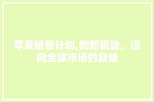 苹果销售计划,创新驱动，迈向全球市场的巅峰 特写稿