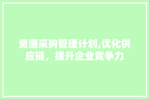 资源采购管理计划,优化供应链，提升企业竞争力