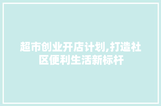 超市创业开店计划,打造社区便利生活新标杆 生活感悟