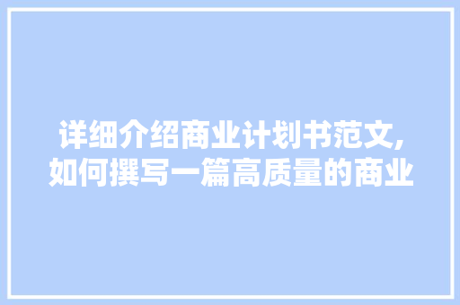 详细介绍商业计划书范文,如何撰写一篇高质量的商业计划书