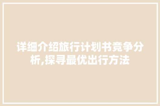详细介绍旅行计划书竞争分析,探寻最优出行方法