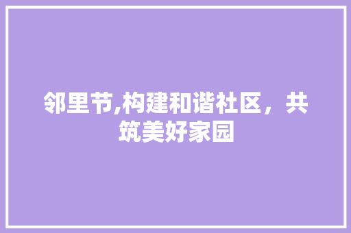 邻里节,构建和谐社区，共筑美好家园