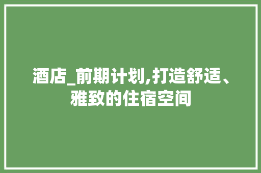 酒店_前期计划,打造舒适、雅致的住宿空间