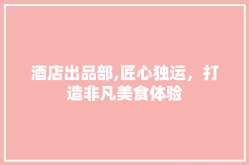 酒店出品部,匠心独运，打造非凡美食体验