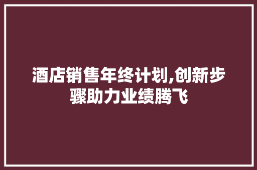 酒店销售年终计划,创新步骤助力业绩腾飞