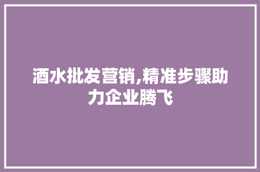 酒水批发营销,精准步骤助力企业腾飞